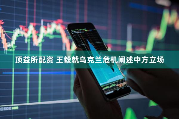頂益所配資 王毅就烏克蘭危機闡述中方立場